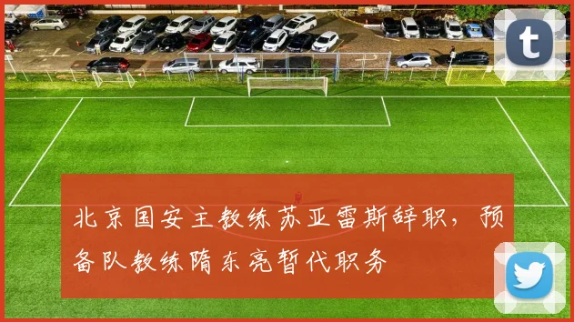 北京国安主教练苏亚雷斯辞职，预备队教练隋东亮暂代职务