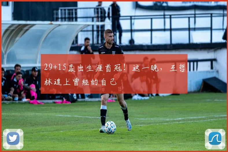 29+15轰出生涯首冠！这一晚，王哲林追上曾经的自己